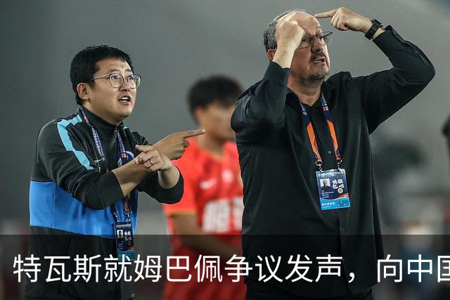 特瓦斯就姆巴佩争议发声，向中国致以真诚歉意